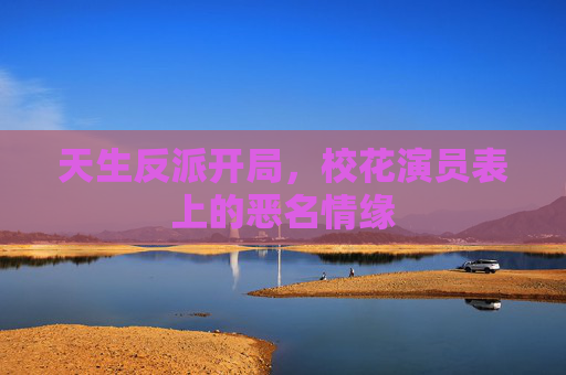 天生反派开局,校花演员表上的恶名情缘 天生反派开局,校花演员表上的恶名情缘