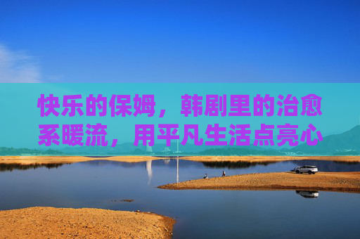 快乐的保姆,韩剧里的治愈系暖流,用平凡生活点亮心灯 快乐的保姆,韩剧里的治愈系暖流,用平凡生活点亮心灯