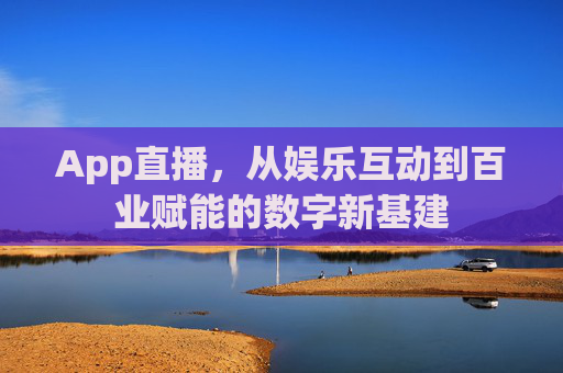 App直播,从娱乐互动到百业赋能的数字新基建 App直播,从娱乐互动到百业赋能的数字新基建