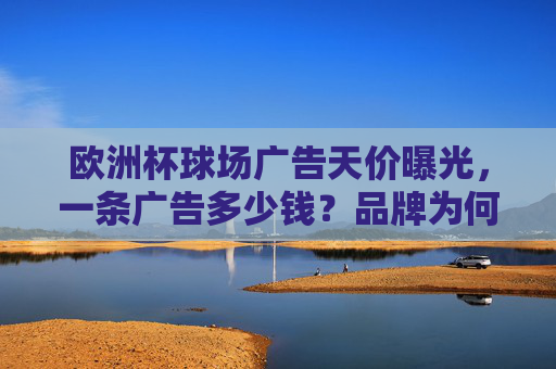 欧洲杯球场广告天价曝光,一条广告多少钱?品牌为何争抢? 欧洲杯球场广告天价曝光,一条广告多少钱?品牌为何争抢?