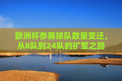 欧洲杯参赛球队数量变迁,从8队到24队的扩军之路 欧洲杯参赛球队数量变迁,从8队到24队的扩军之路