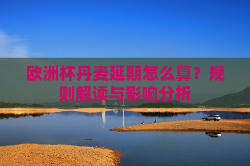 欧洲杯丹麦延期怎么算?规则解读与影响分析 欧洲杯丹麦延期怎么算?规则解读与影响分析