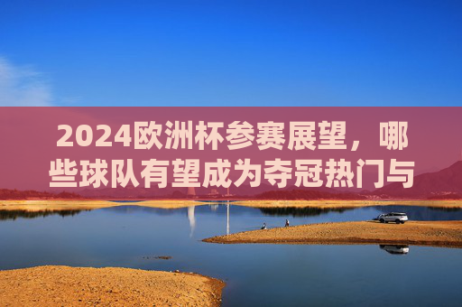 2024欧洲杯参赛展望,哪些球队有望成为夺冠热门与黑马? 2024欧洲杯参赛展望,哪些球队有望成为夺冠热门与黑马?