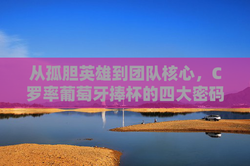 从孤胆英雄到团队核心,C罗率葡萄牙捧杯的四大密码 从孤胆英雄到团队核心,C罗率葡萄牙捧杯的四大密码