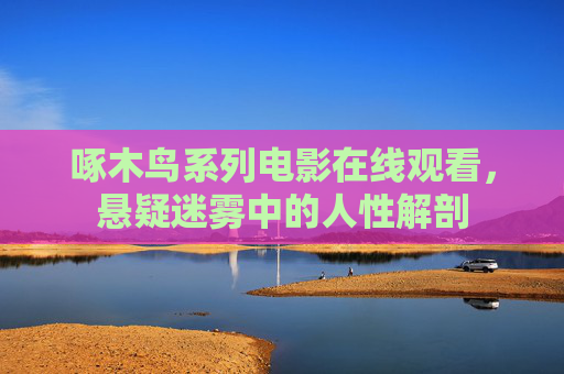 啄木鸟系列电影在线观看,悬疑迷雾中的人性解剖 啄木鸟系列电影在线观看,悬疑迷雾中的人性解剖
