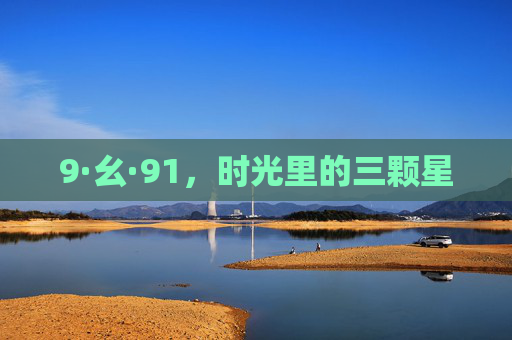 9·幺·91,时光里的三颗星 9·幺·91,时光里的三颗星