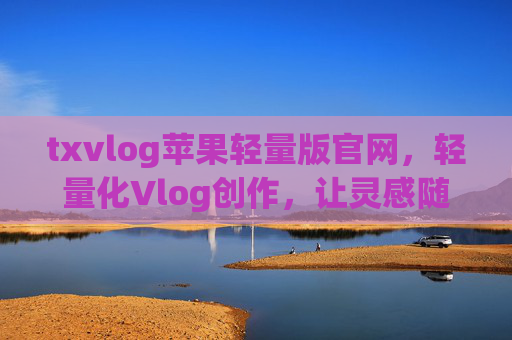 txvlog苹果轻量版官网,轻量化Vlog创作,让灵感随时随地流淌 txvlog苹果轻量版官网,轻量化Vlog创作,让灵感随时随地流淌