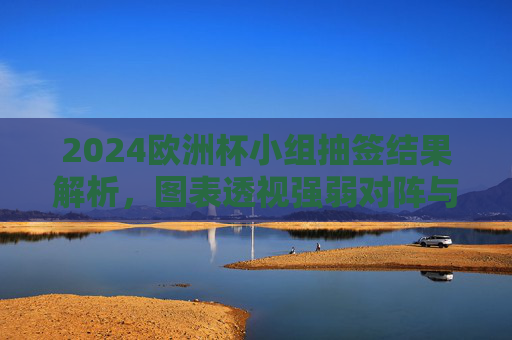 2024欧洲杯小组抽签结果解析,图表透视强弱对阵与出线形势 2024欧洲杯小组抽签结果解析,图表透视强弱对阵与出线形势