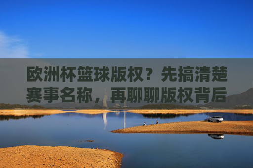 欧洲杯篮球版权?先搞清楚赛事名称,再聊聊版权背后的天价与博弈 欧洲杯篮球版权?先搞清楚赛事名称,再聊聊版权背后的天价与博弈