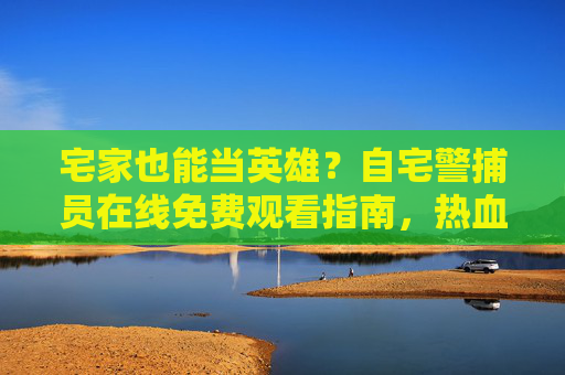 宅家也能当英雄？自宅警捕员在线免费观看指南，热血解密宅男宅女的另类正义！