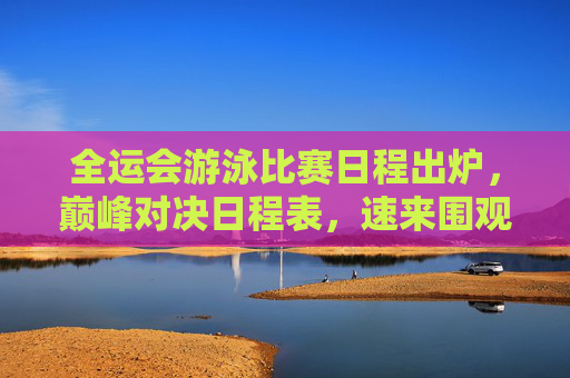 全运会游泳比赛日程出炉,巅峰对决日程表,速来围观! 全运会游泳比赛日程出炉,巅峰对决日程表,速来围观!