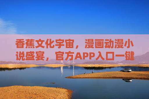 香蕉文化宇宙,漫画动漫小说盛宴,官方APP入口一键开启 香蕉文化宇宙,漫画动漫小说盛宴,官方APP入口一键开启