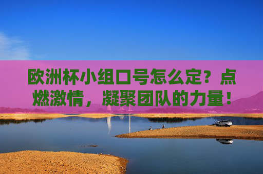 欧洲杯小组口号怎么定?点燃激情,凝聚团队的力量! 欧洲杯小组口号怎么定?点燃激情,凝聚团队的力量!