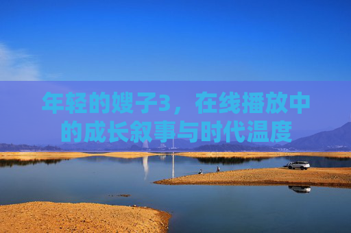 年轻的嫂子3,在线播放中的成长叙事与时代温度 年轻的嫂子3,在线播放中的成长叙事与时代温度