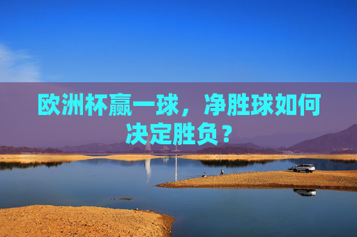 欧洲杯赢一球,净胜球如何决定胜负? 欧洲杯赢一球,净胜球如何决定胜负?