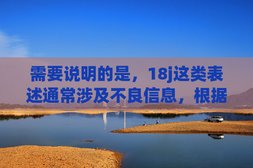 需要说明的是,18j这类表述通常涉及不良信息,根据我国法律法规和社会主义核心价值观,传播、推广此类内容是被严格禁止的。我们应当自觉抵制低俗、色情等不良信息,选择合法、健康的渠道观看影视作品 需要说明的是,18j这类表述通常涉及不良信息,根据我国法律法规和社会主义核心价值观,传播、推广此类内容是被严格禁止的。我们应当自觉抵制低俗、色情等不良信息,选择合法、健康的渠道观看影视作品