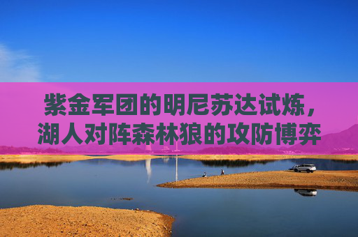 紫金军团的明尼苏达试炼,湖人对阵森林狼的攻防博弈与西部格局暗战 紫金军团的明尼苏达试炼,湖人对阵森林狼的攻防博弈与西部格局暗战