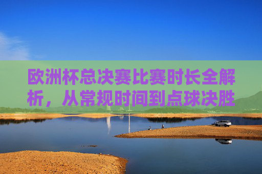 欧洲杯总决赛比赛时长全解析,从常规时间到点球决胜的足球史诗 欧洲杯总决赛比赛时长全解析,从常规时间到点球决胜的足球史诗