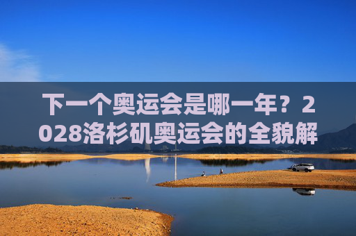 下一个奥运会是哪一年?2028洛杉矶奥运会的全貌解析 下一个奥运会是哪一年?2028洛杉矶奥运会的全貌解析
