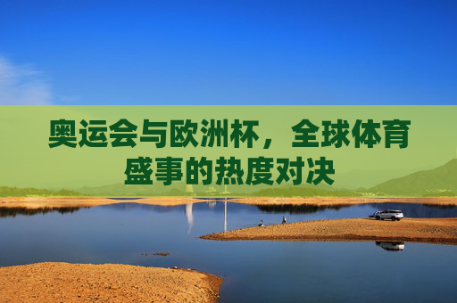 奥运会与欧洲杯,全球体育盛事的热度对决 奥运会与欧洲杯,全球体育盛事的热度对决