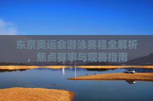 东京奥运会游泳赛程全解析,焦点赛事与观赛指南 东京奥运会游泳赛程全解析,焦点赛事与观赛指南