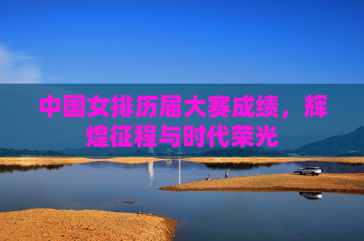 中国女排历届大赛成绩，辉煌征程与时代荣光