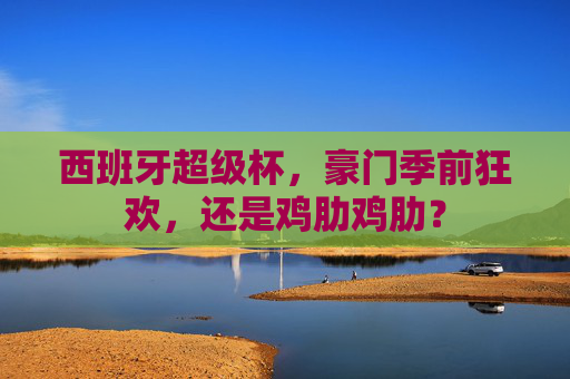 西班牙超级杯，豪门季前狂欢，还是鸡肋鸡肋？