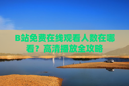 B站免费在线观看人数在哪看?高清播放全攻略 B站免费在线观看人数在哪看?高清播放全攻略