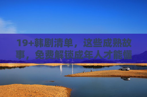 19+韩剧清单,这些成熟故事,免费解锁成年人才能懂的浪漫与现实 19+韩剧清单,这些成熟故事,免费解锁成年人才能懂的浪漫与现实