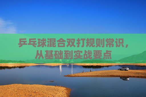 乒乓球混合双打规则常识,从基础到实战要点 乒乓球混合双打规则常识,从基础到实战要点