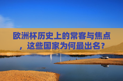 欧洲杯历史上的常客与焦点,这些国家为何最出名? 欧洲杯历史上的常客与焦点,这些国家为何最出名?
