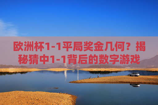 欧洲杯1-1平局奖金几何?揭秘猜中1-1背后的数字游戏 欧洲杯1-1平局奖金几何?揭秘猜中1-1背后的数字游戏