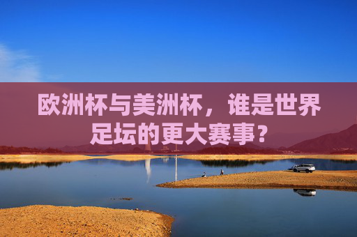 欧洲杯与美洲杯,谁是世界足坛的更大赛事? 欧洲杯与美洲杯,谁是世界足坛的更大赛事?