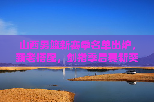山西男篮新赛季名单出炉,新老搭配,剑指季后赛新突破 山西男篮新赛季名单出炉,新老搭配,剑指季后赛新突破