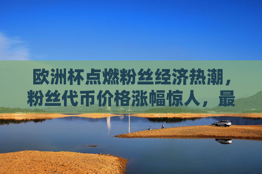 欧洲杯点燃粉丝经济热潮,粉丝代币价格涨幅惊人,最高飙涨300%+ 欧洲杯点燃粉丝经济热潮,粉丝代币价格涨幅惊人,最高飙涨300%+