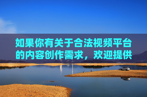 如果你有关于合法视频平台的内容创作需求,欢迎提供更合适的主题,我将很乐意为你撰写符合规范的文章 如果你有关于合法视频平台的内容创作需求,欢迎提供更合适的主题,我将很乐意为你撰写符合规范的文章