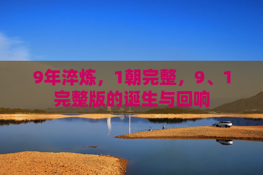 9年淬炼,1朝完整,9、1完整版的诞生与回响 9年淬炼,1朝完整,9、1完整版的诞生与回响