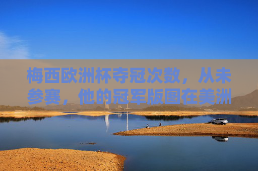 梅西欧洲杯夺冠次数,从未参赛,他的冠军版图在美洲与闪耀 梅西欧洲杯夺冠次数,从未参赛,他的冠军版图在美洲与闪耀