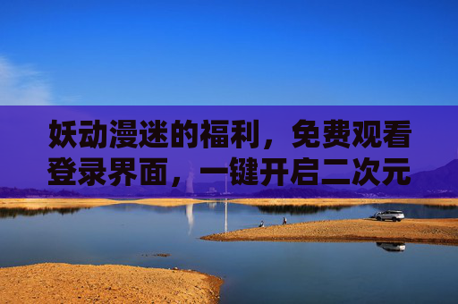妖动漫迷的福利，免费观看登录界面，一键开启二次元奇幻之旅