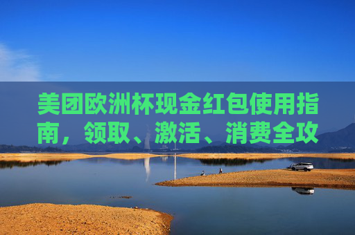 美团欧洲杯现金红包使用指南,领取、激活、消费全攻略 美团欧洲杯现金红包使用指南,领取、激活、消费全攻略
