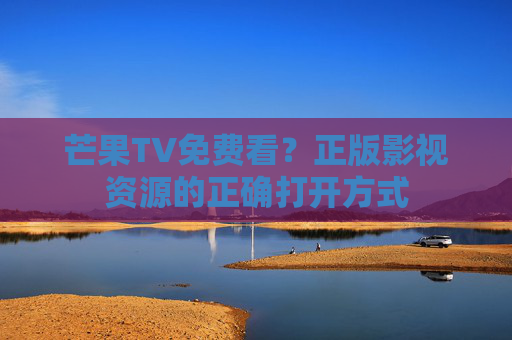 芒果TV免费看?正版影视资源的正确打开方式 芒果TV免费看?正版影视资源的正确打开方式