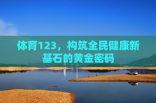 体育123,构筑全民健康新基石的黄金密码 体育123,构筑全民健康新基石的黄金密码