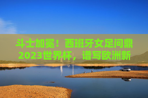 斗士加冕!西班牙女足问鼎2023世界杯,谱写欧洲新篇 斗士加冕!西班牙女足问鼎2023世界杯,谱写欧洲新篇