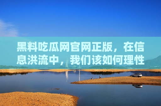 黑料吃瓜网官网正版,在信息洪流中,我们该如何理性吃瓜? 黑料吃瓜网官网正版,在信息洪流中,我们该如何理性吃瓜?