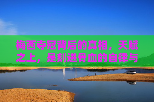 梅西夺冠背后的真相,天赋之上,是刻进骨血的自律与不灭的信仰 梅西夺冠背后的真相,天赋之上,是刻进骨血的自律与不灭的信仰