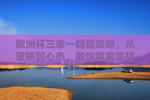 欧洲杯三串一稳赢攻略,从策略到心态,教你精准拿捏高回报 欧洲杯三串一稳赢攻略,从策略到心态,教你精准拿捏高回报