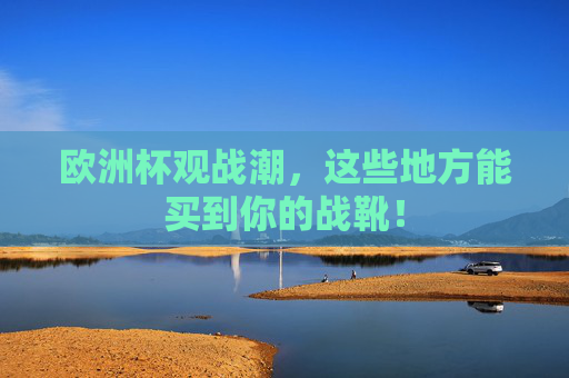 欧洲杯观战潮,这些地方能买到你的战靴! 欧洲杯观战潮,这些地方能买到你的战靴!