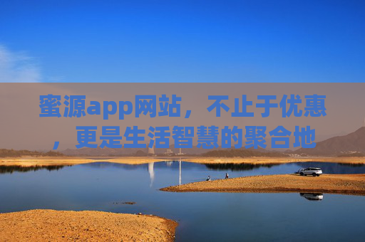 蜜源app网站,不止于优惠,更是生活智慧的聚合地 蜜源app网站,不止于优惠,更是生活智慧的聚合地