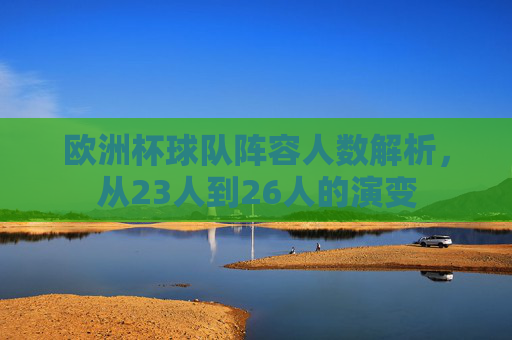 欧洲杯球队阵容人数解析,从23人到26人的演变 欧洲杯球队阵容人数解析,从23人到26人的演变