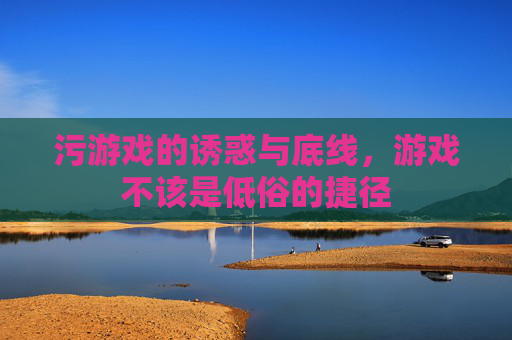 污游戏的诱惑与底线,游戏不该是低俗的捷径 污游戏的诱惑与底线,游戏不该是低俗的捷径